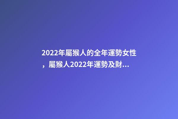 2022年屬猴人的全年運勢女性，屬猴人2022年運勢及財運 屬猴女2022運勢，屬猴人2022年運勢及財運